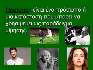 ΠρότυποΠρότυπο:: είναι ένα πρόσωπο ήείναι ένα πρόσωπο ή
μια κατάσταση που μπορεί ναμια κατάσταση που μπορεί να
χρησιμεύει ως παράδειγμαχρησιμεύει ως παράδειγμα
μίμησης.μίμησης.
 