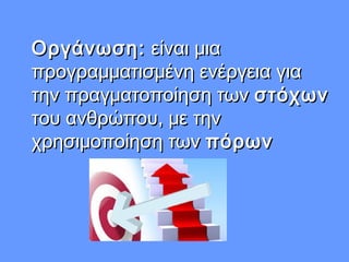 Οργάνωση:Οργάνωση: είναι μιαείναι μια
προγραμματισμένη ενέργεια γιαπρογραμματισμένη ενέργεια για
την πραγματοποίηση τωντην πραγματοποίηση των στόχωνστόχων
του ανθρώπου, με τηντου ανθρώπου, με την
χρησιμοποίηση τωνχρησιμοποίηση των πόρωνπόρων
 