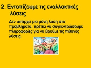 2. Εντοπίζουμε τις εναλλακτικές2. Εντοπίζουμε τις εναλλακτικές
λύσειςλύσεις
• Δεν υπάρχει μια μόνη λύση σταΔεν υπάρχει μια μόνη λύση στα
προβλήματα, πρέπει να συγκεντρώσουμεπροβλήματα, πρέπει να συγκεντρώσουμε
πληροφορίες για να βρούμε τις πιθανέςπληροφορίες για να βρούμε τις πιθανές
λύσεις.λύσεις.
 