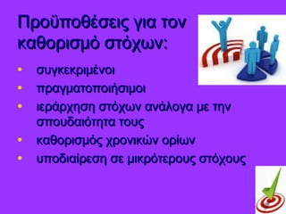 Προϋποθέσεις για τονΠροϋποθέσεις για τον
καθορισμό στόχων:καθορισμό στόχων:
• συγκεκριμένοισυγκεκριμένοι
• πραγματοποιήσιμοιπραγματοποιήσιμοι
• ιεράρχηση στόχων ανάλογα με τηνιεράρχηση στόχων ανάλογα με την
σπουδαιότητα τουςσπουδαιότητα τους
• καθορισμός χρονικών ορίωνκαθορισμός χρονικών ορίων
• υποδιαίρεση σε μικρότερους στόχουςυποδιαίρεση σε μικρότερους στόχους
 