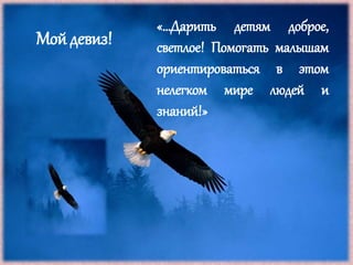 «…Дарить детям доброе,
светлое! Помогать малышам
ориентироваться в этом
нелегком мире людей и
знаний!»
Мой девиз!
 