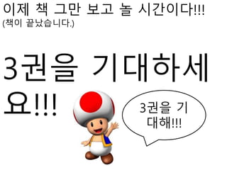 이제 책 그만 보고 놀 시간이다!!!
(책이 끝났습니다.)
3권을 기대하세
요!!! 3권을 기
대해!!!
 