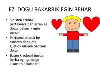 EZ DOGU BAKARRIK EGIN BEHAR
• Sinistea erabaki
pertsonala dan arren ez
dogu bakarrik egin
behar.
• Pertsona batzuk be
sinisten dabe eta
guztiok eleizea osotzen
dogu
• Baten kredoari buruz
berba egingo dogu
alkarten alkarteari
 