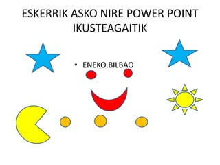 ESKERRIK ASKO NIRE POWER POINT
IKUSTEAGAITIK
• ENEKO.BILBAO
 