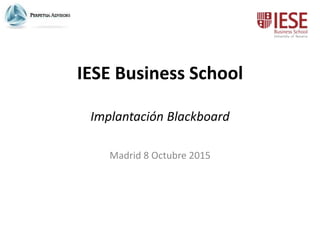 IESE Business School
Implantación Blackboard
Madrid 8 Octubre 2015
 