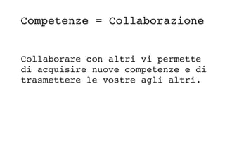 Competenze = Collaborazione
Collaborare con altri vi permette 
di acquisire nuove competenze e di 
trasmettere le vostre agli altri.
 
