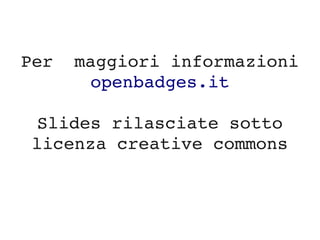 Per  maggiori informazioni 
openbadges.it
Slides rilasciate sotto 
licenza creative commons
 