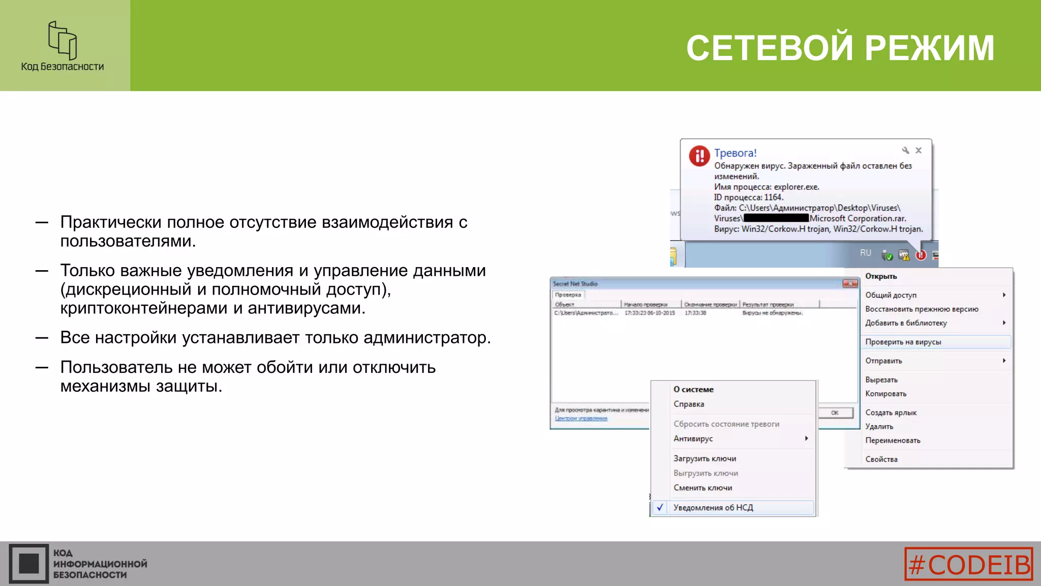 СЕТЕВОЙ РЕЖИМ
─ Практически полное отсутствие взаимодействия с
пользователями.
─ Только важные уведомления и управление данными
(дискреционный и полномочный доступ),
криптоконтейнерами и антивирусами.
─ Все настройки устанавливает только администратор.
─ Пользователь не может обойти или отключить
механизмы защиты.
#CODEIB
 