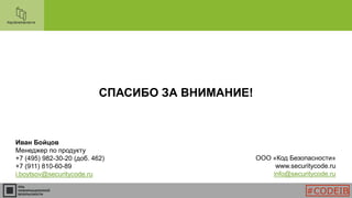СПАСИБО ЗА ВНИМАНИЕ!
Иван Бойцов
Менеджер по продукту
+7 (495) 982-30-20 (доб. 462)
+7 (911) 810-60-89
i.boytsov@securitycode.ru
ООО «Код Безопасности»
www.securitycode.ru
info@securitycode.ru
#CODEIB
 