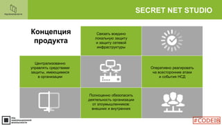 SECRET NET STUDIO
Концепция
продукта
Связать воедино
локальную защиту
и защиту сетевой
инфраструктуры
Централизованно
управлять средствами
защиты, имеющимися
в организации
Оперативно реагировать
на всесторонние атаки
и события НСД
Полноценно обезопасить
деятельность организации
от злоумышленников:
внешних и внутренних
#CODEIB
 