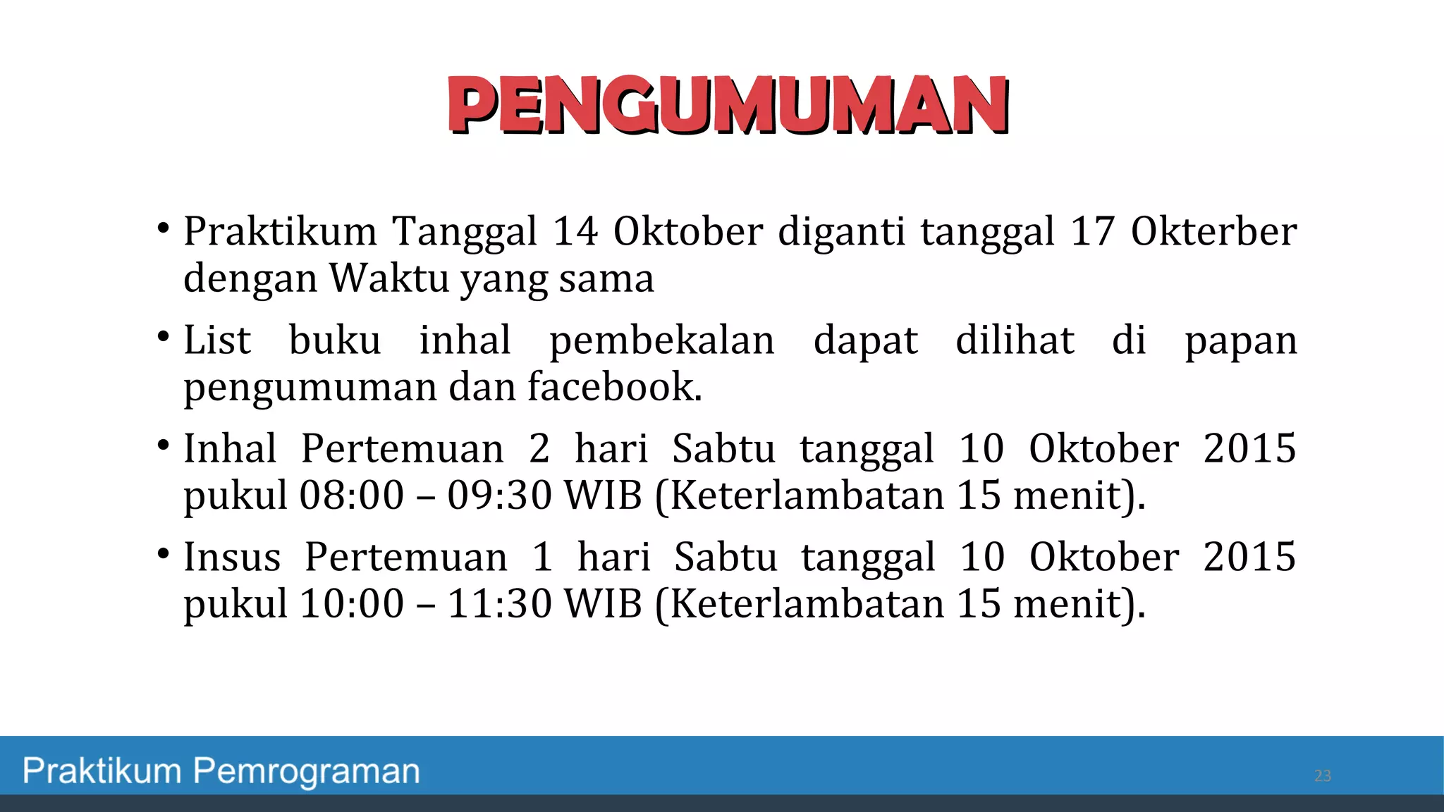 • Praktikum Tanggal 14 Oktober diganti tanggal 17 Okterber
dengan Waktu yang sama
• List buku inhal pembekalan dapat dilihat di papan
pengumuman dan facebook.
• Inhal Pertemuan 2 hari Sabtu tanggal 10 Oktober 2015
pukul 08:00 – 09:30 WIB (Keterlambatan 15 menit).
• Insus Pertemuan 1 hari Sabtu tanggal 10 Oktober 2015
pukul 10:00 – 11:30 WIB (Keterlambatan 15 menit).
23
PENGUMUMANPENGUMUMAN
 