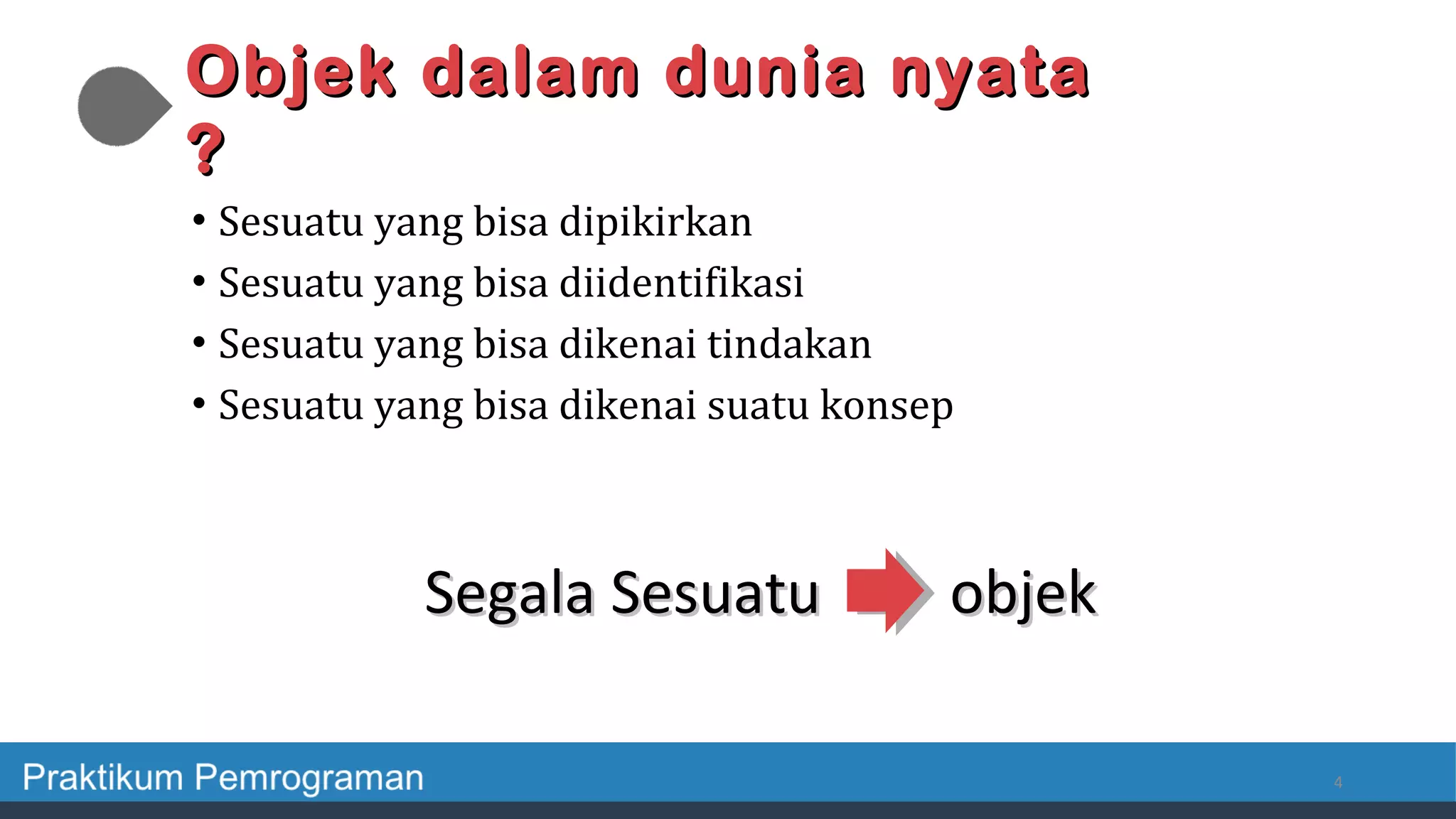 • Sesuatu yang bisa dipikirkan
• Sesuatu yang bisa diidentifikasi
• Sesuatu yang bisa dikenai tindakan
• Sesuatu yang bisa dikenai suatu konsep
4
Objek dalam dunia nyataObjek dalam dunia nyata
??
Segala SesuatuSegala Sesuatu objekobjek
 