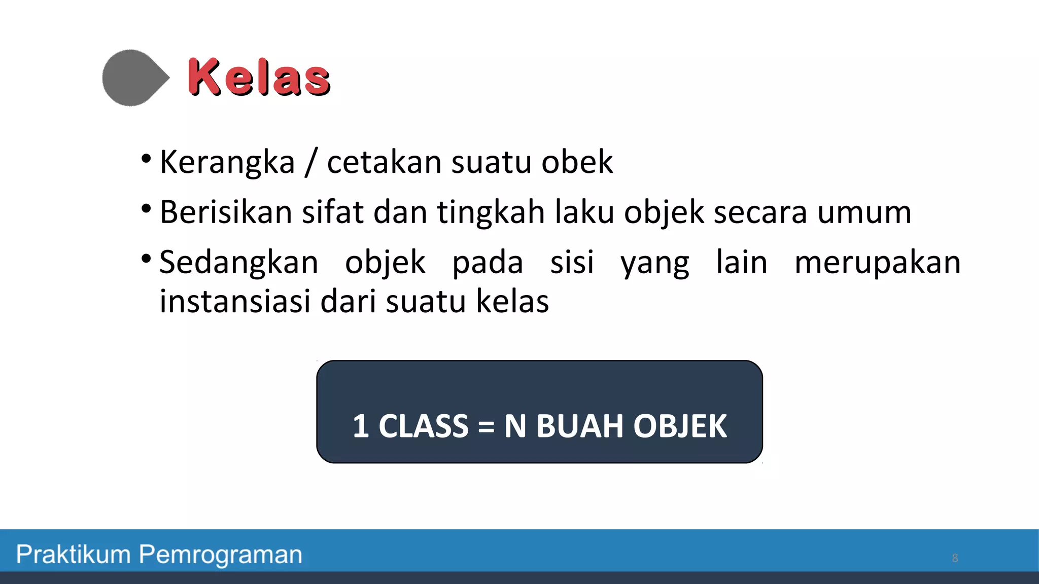 KelasKelas
• Kerangka / cetakan suatu obek
• Berisikan sifat dan tingkah laku objek secara umum
• Sedangkan objek pada sisi yang lain merupakan
instansiasi dari suatu kelas
8
1 CLASS = N BUAH OBJEK
 