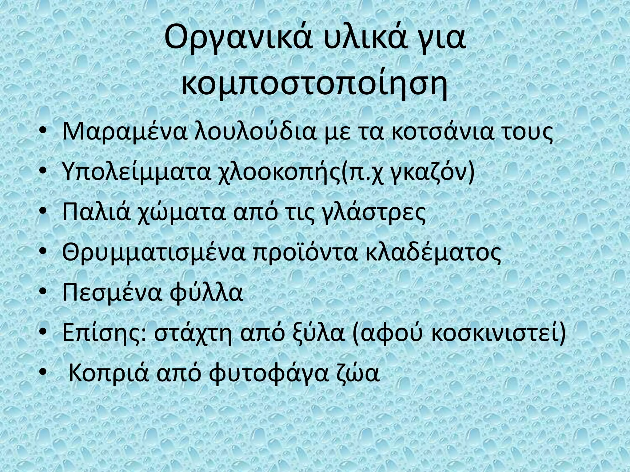 Οργανικά υλικά για
κομποστοποίηση
• Μαραμένα λουλούδια με τα κοτσάνια τους
• Υπολείμματα χλοοκοπής(π.χ γκαζόν)
• Παλιά χώματα από τις γλάστρες
• Θρυμματισμένα προϊόντα κλαδέματος
• Πεσμένα φύλλα
• Επίσης: στάχτη από ξύλα (αφού κοσκινιστεί)
• Κοπριά από φυτοφάγα ζώα
 