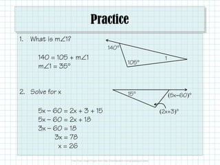 Practice
1. What is m∠1?
140°
105°
1140 = 105 + m∠1
m∠1 = 35°
2. Solve for x 15°
(2x+3)°
(5x‒60)°
5x — 60 = 2x + 3 + 15
5x — 60 = 2x + 18
3x — 60 = 18
3x = 78
x = 26
 