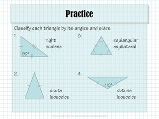Practice
Classify each triangle by its angles and sides.
1. 3.
90°
right
scalene
equiangular
equilateral
2. 4.
110°
acute
isosceles
obtuse
isosceles
 