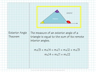Exterior Angle
Theorem
The measure of an exterior angle of a
triangle is equal to the sum of its remote
1
2222
3333 4444
interiorinteriorinteriorinterior
exterior
Theorem triangle is equal to the sum of its remote
interior angles.
m∠3 + m∠4 = m∠1 + m∠2 + m∠3
m∠4 = m∠1 + m∠2
 