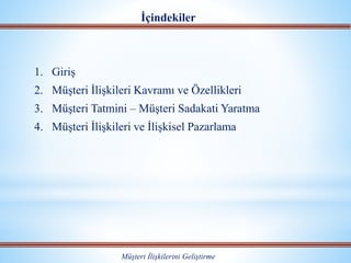 İçindekiler
1. Giriş
2. Müşteri İlişkileri Kavramı ve Özellikleri
3. Müşteri Tatmini – Müşteri Sadakati Yaratma
4. Müşteri İlişkileri ve İlişkisel Pazarlama
Müşteri İlişkilerini Geliştirme
 