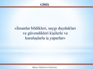 GİRİŞ
Müşteri İlişkilerini Geliştirme
«İnsanlar bildikleri, saygı duydukları
ve güvendikleri kişilerle ve
kuruluşlarla iş yaparlar»
 