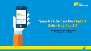 Search To Sell via the Flipkart
Seller Hub App 2.0
Search a product in the Flipkart catalog.
Add it quickly to your listings.
 