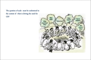 The question of scale must be understood in
the context of what is driving the need for
CSV
 