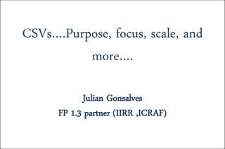 CSVs….Purpose, focus, scale, and
more….
Julian Gonsalves
FP 1.3 partner (IIRR ,ICRAF)
 