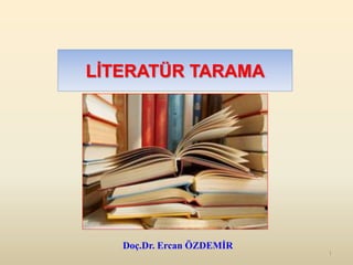 LİTERATÜR TARAMA
Doç.Dr. Ercan ÖZDEMİR
1
 