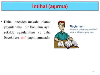 İntihal (aşırma)
• Daha önceden makale olarak
yayınlanmış bir konunun aynı
şekilde uygulanması ve daha
öncekilere atıf yapılmamasıdır
11
 