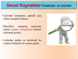 Genel Kaynaklar-İndeksler ve dizinler
• Literatür taramasını yapmak için
farklı stratejiler bulunur
• Öncelikle, araştırma konusuna
ilişkin anahtar kelimelerin listesini
çıkarmak gerekir
• Ardından indeks ve dizinlerde bu
anahtar kelimeler ile arama yapılır
16
 