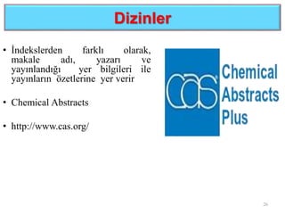 Dizinler
• İndekslerden farklı olarak,
makale adı, yazarı ve
yayınlandığı yer bilgileri ile
yayınların özetlerine yer verir
• Chemical Abstracts
• http://www.cas.org/
26
 