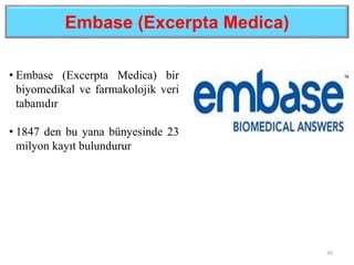 Embase (Excerpta Medica)
48
• Embase (Excerpta Medica) bir
biyomedikal ve farmakolojik veri
tabanıdır
• 1847 den bu yana bünyesinde 23
milyon kayıt bulundurur
 