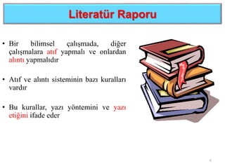 Literatür Raporu
• Bir bilimsel çalışmada, diğer
çalışmalara atıf yapmalı ve onlardan
alıntı yapmalıdır
• Atıf ve alıntı sisteminin bazı kuralları
vardır
• Bu kurallar, yazı yöntemini ve yazı
etiğini ifade eder
6
 
