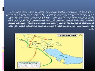 ‫واستشهد‬ ‫القتال‬ ‫واحتدم‬ ،»‫اليمان‬ ‫بن‬ ‫«لحذيفة‬ ‫بعده‬ ‫الراية‬ ‫تكون‬ ‫أن‬ ‫قتل‬ ‫إن‬ ‫وأوصى‬ ‫الفرس‬ ‫على‬ ‫النعمان‬ ‫حمل‬ ‫ثم‬
،‫المسلمين‬ ‫جند‬ ‫أمام‬ ‫مصراعيها‬ ‫على‬ ‫أبوابها‬ ‫وفتحت‬ ، ُ ‫الفرس‬ ‫دولة‬ ‫نفوذ‬ ‫وتحطم‬ ‫بالنصر‬ ‫المسلمين‬ ‫ال‬ ‫وأدرك‬ .‫النعمان‬
‫عام‬ "‫"يزدجرد‬ ‫وقتل‬ ‫خراسان‬ ‫فتح‬ ‫وبعد‬ ، ُ  "‫عفان‬ ‫بن‬ ‫الراشد"عثمان‬ ‫الخليفة‬ ‫عهد‬ ‫فى‬ ‫يزدجرد‬ ‫وقتل‬31‫انتهى‬ ‫هـ؛‬
‫أتت‬ ‫قد‬ ‫وفارس‬ ‫العراق‬ ‫بلد‬ ‫في‬ ‫المسلمين‬ ‫فتوحات‬ ‫كانت‬ ‫المؤزر‬ ‫النصر‬ ‫وبهذا‬ ،‫الفارسية‬ ‫بالدولة‬ ‫يعرف‬ ‫كان‬ ‫ما‬ ‫تماما‬
‫إسهامات‬ ‫فيها‬ ‫وأسهموا‬ ،‫السلم‬ ‫دولة‬ ‫راية‬ ‫تحت‬ ‫الفرس‬ ‫وأقاليم‬ ‫المشرق‬ ‫أهل‬ ‫دخل‬ ‫حيث‬ ،‫خيراتها‬ ‫وأغدقت‬ ،‫ثمارها‬
‫ستأتي‬ ‫والتي‬ ‫المتتابعة‬ ‫السلمية‬ ‫الدول‬ ‫أصعدة‬ ‫وعلى‬ ،‫الراشدين‬ ‫الخلفاء‬ ‫حكم‬ ‫ظل‬ ‫في‬ ‫واحدا‬ ‫نسيجا‬ ‫وأصبحوا‬ ،‫بالغة‬
.‫بعدهم‬
 