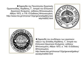  Συγκέντρωση αγροτών και εργατών στην
περιοχή της Λιβαδειάς στις 6 Μαΐου του 1919.
ΚΚΕ 1918-1978, Εκδόσεις της Κεντρικής
Επιτροπής του Κ.Κ.Ε, Αθήνα 1978, σ. 42, εικ. 1. ©
Εκδόσεις της Κεντρικής Επιτροπής του Κ.Κ.Ε.
http://www.ime.gr/chronos/13/gr/general/galle
ry/society/ind002.html
Σημαντικός είναι ο αριθμός των γυναικών που απασχολούνται στο
βιομηχανικό τομέα ήδη από τις αρχές του αιώνα. Το γεγονός αυτό
θεωρείται βήμα για τη γυναικεία χειραφέτηση. Στη φωτογραφία
εργάτριες σε εργοστάσιο υφαντουργίας.
Πανελλήνιον Λεύκωμα Εθνικής Εκατονταετηρίδος 1821-1921, τ.Β'.
Δρίτσα, Μ., Βιομηχανία και Τράπεζες στην Ελλάδα του
Μεσοπολέμου, Μορφωτικό Ίδρυμα Εθνικής Τραπέζης, Αθήνα 1990,
εικ. 4.
© Μορφωτικό Ίδρυμα Εθνικής Τραπέζης, Αθήνα.
http://www.ime.gr/chronos/13/gr/general/gallery/society/ind
002.html
 