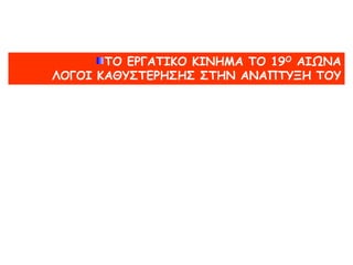 ΤΟ ΕΡΓΑΤΙΚΟ ΚΙΝΗΜΑ ΤΟ 19Ο ΑΙΩΝΑ
ΛΟΓΟΙ ΚΑΘΥΣΤΕΡΗΣΗΣ ΣΤΗΝ ΑΝΑΠΤΥΞΗ ΤΟΥ
 
