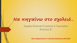 Να πηγαίνω στο σχολειό…
Αρχαία Ελληνική Γλώσσα Α Γυμνασίου
Ενότητα 2η
Ελένη Αδαμοπούλου 3ο Γυμνάσιο Ναυπάκτου 2015-2016
 