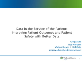 0
Data in the Service of the Patient:
Improving Patient Outcomes and Patient
Safety with Better Data
Greg Adams
Vice President
Wolters Kluwer | UpToDate
gregory.adams@wolterskluwer.com
 