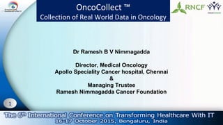 1
OncoCollect ™
Collection of Real World Data in Oncology
Dr Ramesh B V Nimmagadda
Director, Medical Oncology
Apollo Speciality Cancer hospital, Chennai
&
Managing Trustee
Ramesh Nimmagadda Cancer Foundation
 