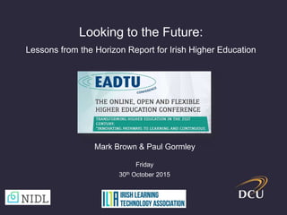 Looking to the Future:
Lessons from the Horizon Report for Irish Higher Education
Mark Brown & Paul Gormley
Friday
30th October 2015
 