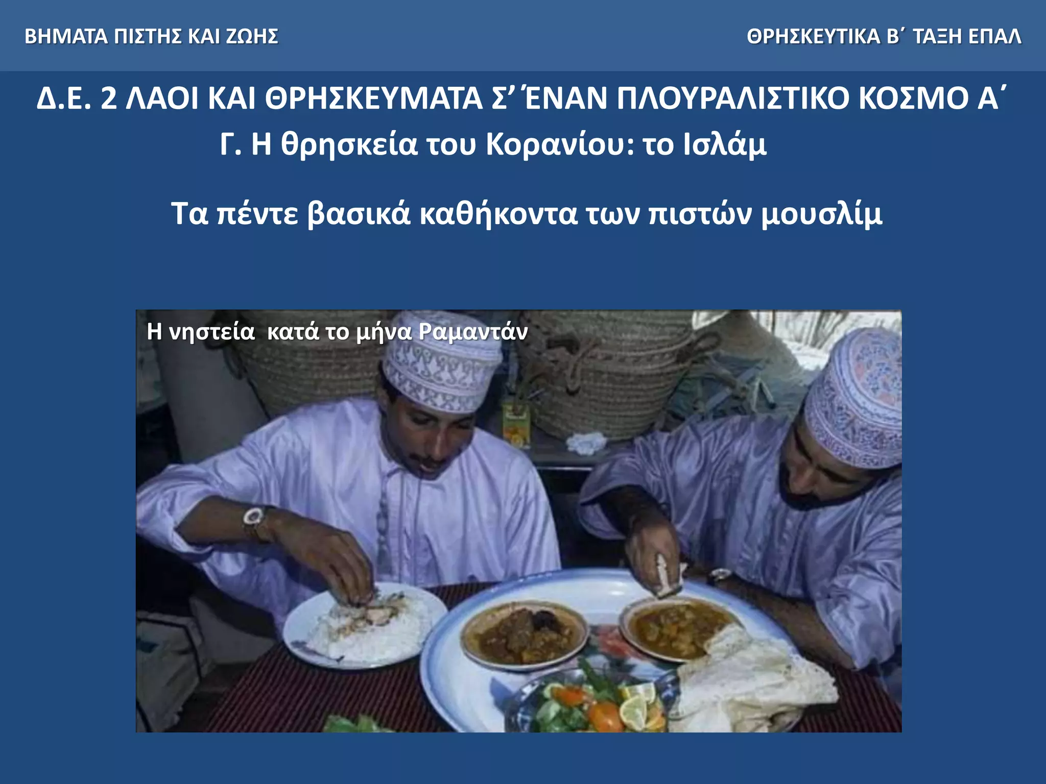 ΒΗΜΑΤΑ ΠΙΣΤΗΣ ΚΑΙ ΖΩΗΣ ΘΡΗΣΚΕΥΤΙΚΑ Β΄ ΤΑΞΗ ΕΠΑΛ
Δ.Ε. 2 ΛΑΟΙ ΚΑΙ ΘΡΗΣΚΕΥΜΑΤΑ Σ’ ΈΝΑΝ ΠΛΟΥΡΑΛΙΣΤΙΚΟ ΚΟΣΜΟ Α΄
Γ. Η θρησκεία του Κορανίου: το Ισλάμ
Τα πέντε βασικά καθήκοντα των πιστών μουσλίμ
Η νηστεία κατά το μήνα Ραμαντάν
 