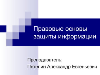 Правовые основы
защиты информации
Преподаватель:
Петелин Александр Евгеньевич
 
