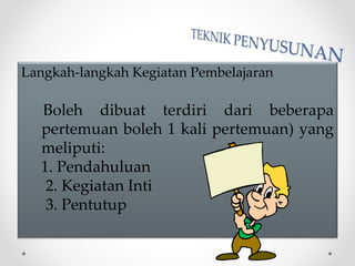 Langkah-langkah Kegiatan Pembelajaran
Boleh dibuat terdiri dari beberapa
pertemuan boleh 1 kali pertemuan) yang
meliputi:
1. Pendahuluan
2. Kegiatan Inti
3. Pentutup
 