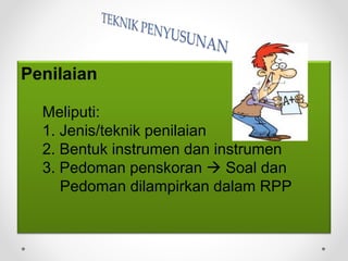 Penilaian
Meliputi:
1. Jenis/teknik penilaian
2. Bentuk instrumen dan instrumen
3. Pedoman penskoran  Soal dan
Pedoman dilampirkan dalam RPP
 