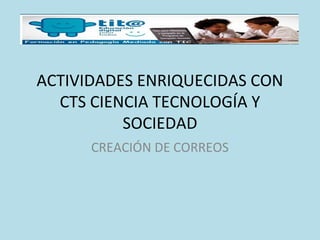 ACTIVIDADES ENRIQUECIDAS CON
CTS CIENCIA TECNOLOGÍA Y
SOCIEDAD
CREACIÓN DE CORREOS
 