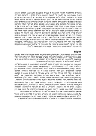 ‫מכשולים‬‫בהתקדמות‬‫הלומד‬.‫התערבות‬‫זו‬‫נעשית‬‫באמצעות‬‫מתן‬‫משוב‬,‫המקדם‬‫הערכה‬
‫עצמית‬‫ומשוב‬‫עצמי‬‫של‬‫הלומד‬.‫כך‬‫למעשה‬‫בתהליכי‬ ‫שזורה‬ ‫ההערכה‬‫ההוראה‬‫והלמידה‬.
‫ההערכה‬‫מתמקדת‬‫ביכולת‬‫הלומד‬‫להשתמש‬‫בידע‬‫קודם‬‫שרכש‬‫להתמודדות‬‫עם‬‫מצבים‬
‫חדשים‬,‫כמו‬‫גם‬‫ביכולתו‬‫ליישם‬‫ֶדע‬‫י‬‫זה‬‫לצורך‬‫הכוונת‬‫פעולותיו‬‫הלימודיות‬.‫הלומד‬‫מפתח‬
‫לבצע‬ ‫התלמידים‬ ‫את‬ ‫מעודדים‬ ‫המורים‬ .‫ולהערכה‬ ‫ללמידה‬ ‫ביחס‬ ‫פנימית‬ ‫וסמכות‬ ‫אוטונומיה‬
‫ולתרומה‬ ‫פעולה‬ ‫לשיתוף‬ ‫אותם‬ ‫ומכוונים‬ ,‫קבעו‬ ‫עצמם‬ ‫שהם‬ ‫המטרות‬ ‫של‬ ‫עצמית‬ ‫הערכה‬
‫לחברה‬.‫פי‬ ‫על‬ ‫תקנים‬ ‫ליצור‬ ‫או‬ ‫לבחור‬ ‫ללומדים‬ ‫שתאפשר‬ ‫בדרך‬ ‫ותומך‬ ‫מסייע‬ ‫המורה‬
‫להפיק‬ ‫צריכים‬ ‫הלומדים‬ .‫צורכיהם‬‫להערכה‬ ‫מתאימים‬ ‫קריטריונים‬ ‫לאמץ‬ ,‫ביקורתי‬ ‫באופן‬ ‫מידע‬
‫כדי‬ ,‫והדדי‬ ‫עצמי‬ ‫במשוב‬ ‫להשתמש‬ ‫לומד‬ ‫כל‬ ‫על‬ .‫עצמי‬ ‫ידע‬ ‫לבסס‬ ‫וכן‬ ‫בעצמם‬ ‫לפתחם‬ ‫או‬
.‫האישיות‬ ‫האותנטיות‬ ‫מטרותיו‬ ‫את‬ ‫השיג‬ ‫מידה‬ ‫באיזו‬ ‫להעריך‬‫הערכה‬ ‫סגנון‬‫זה‬‫מתאים‬
‫שיכולה‬ ,‫מוסכמת‬ ‫אחת‬ ‫אמת‬ ‫יש‬ ‫האם‬ :‫הידע‬ ‫לגבי‬ ‫בספקנות‬ ‫המאופיין‬ ,‫המידע‬ ‫לעידן‬ ‫במיוחד‬
‫ההוראה‬ ‫וכיצד‬ ‫הלמידה‬ ‫מתרחשת‬ ‫כיצד‬ ‫ברור‬ ‫האם‬ ?‫אחידה‬ ‫לימודים‬ ‫לתכנית‬ ‫בסיס‬ ‫להיות‬
?‫הכול‬ ‫על‬ ‫ומקובלת‬ ‫מאחרות‬ ‫יותר‬ ‫טובה‬ ‫והוראה‬ ‫למידה‬ ‫תיאוריית‬ ‫יש‬ ‫האם‬ ?‫אותה‬ ‫מקדמת‬
‫מוסכ‬ ‫אחת‬ ‫אמת‬ ‫שאין‬ ‫מסתבר‬,‫ונבו‬ ‫(לוין‬ "‫נכון‬ ‫ו"לא‬ "‫"נכון‬ ‫אין‬ ,‫מת‬2000;Wiggins, 1998)
‫שיפוטי‬ ‫למשוב‬ ‫הצדקה‬ ‫אין‬ ‫ולכן‬-‫שתשובתו‬ ‫משום‬ ‫שגה‬ ‫שהלומד‬ ‫כך‬ ‫על‬ ‫המורה‬ ‫של‬ ‫ביקורתי‬
‫שבקריטריון‬ ‫לנתונים‬ ‫התאימה‬ ‫לא‬-."‫ה"נכון‬ ‫לגבי‬ ‫מוסכם‬ ‫קריטריון‬ ‫אין‬ ‫שהרי‬
‫מסקנות‬
‫מתוך‬‫המורה‬ ‫של‬ ‫תפקידו‬ ‫אודות‬ ‫מסקנות‬ ‫מספר‬ ‫להסיק‬ ‫ניתן‬ ,‫לעיל‬ ‫שנאמרו‬ ‫הדברים‬‫כמעריך‬
‫בסביבה‬‫הדיגיטאלית‬:‫א‬.‫תפקידו‬‫הוא‬ ‫דיגיטאלית‬ ‫למידה‬ ‫בסביבת‬ ‫כמעריך‬ ‫המורה‬ ‫של‬‫עיקרי‬
‫ללמידה‬ ‫ומשמעותי‬‫ב‬.‫השימוש‬‫המושכל‬‫בכלים‬‫הטכנולוגיים‬‫להערכת‬‫הלומדים‬‫הוא‬‫חיוני‬
‫ללומדים‬‫למורה‬ ,‫ול‬‫אחרים‬‫החינוכיים‬ ‫בתהליכים‬ ‫חלק‬ ‫הלוקחים‬.
‫מורה‬‫דיגיטאלית‬ ‫הערכה‬ ‫אוריינות‬ ‫בעל‬‫להשתמש‬ ‫מסוגל‬‫ובמערכ‬ ‫ביישומים‬ ‫מושכל‬ ‫באופן‬‫ות‬
‫טכנולוגיות‬‫מגוונות‬ ‫הערכה‬ ‫לגישות‬ ‫בהתאמה‬ ,‫הלומדים‬ ‫קידום‬ ‫לצרכי‬ ‫שונות‬‫האוריינות‬ ‫רמת‬ .
‫כגון‬ ,‫מסורתיים‬ ‫הערכה‬ ‫בתהליכי‬ ‫למידה‬ ‫לניהול‬ ‫טכנולוגיות‬ ‫במערכות‬ ‫שימוש‬ ‫בין‬ ‫רצף‬ ‫על‬ ‫נעה‬
‫ה‬ ‫גבוהה‬ ‫אוריינות‬ ‫רמת‬ ‫לבין‬ ,‫ממוחשבים‬ ‫מבחנים‬‫מסורתיות‬ ‫גם‬‫הכוללות‬‫מבחנים‬
‫ממוחשבים‬‫דרך‬ ‫עובר‬ ,‫מטלות‬‫נקבעים‬ ‫שמחווניה‬ ‫דיגיטאלית‬ ‫בסביבה‬ ‫ביצוע‬ ‫ופרוייקטי‬
‫יישום‬ ‫ועד‬ ‫התלמידים‬ ‫בשיתוף‬‫גישות‬‫הערכה‬‫למידה‬ ‫על‬ ‫המבוססות‬ ‫מתקדמות‬
‫קונסטרוקטיביסטית‬-‫חברתית‬‫כאשר‬ ,‫בלמידה‬ ‫עצמית‬ ‫הכוונה‬ ‫והמפתחות‬‫כחלק‬‫ממומחיותו‬
‫של‬‫המורה‬‫בהערכה‬,‫עליו‬‫גם‬‫לדעת‬‫מתי‬‫וכיצד‬‫להפקיד‬‫בידי‬‫הלומדים‬‫ההערכה‬ ‫תהליכי‬ ‫את‬.
‫רמת‬‫בהתפתחותו‬ ‫ושלב‬ ‫המורה‬ ‫איכות‬ ‫לבחינת‬ ‫מדד‬ ‫היא‬ ,‫הדיגיטאלית‬ ‫ההערכה‬ ‫אוריינות‬
‫אוריינות‬ .‫המקצועית‬‫ההערכה‬‫הדיגיטל‬‫עם‬ ‫באינטראקציה‬ ,‫אוריינות‬ ‫לכל‬ ‫בדומה‬ ,‫תתפתח‬ ‫ית‬
‫כי‬ ,‫האנושית‬ ‫הסביבה‬ ‫רק‬ ‫לא‬ ‫אולם‬ ,‫הסביבה‬‫אם‬‫המספקת‬ ‫הטכנולוגית‬ ‫הסביבה‬ ‫גם‬
‫ידע‬ ‫בעל‬ ‫מנטור‬ ‫של‬ ‫והדרכתו‬ ‫מעורבותו‬ ‫גם‬ ‫כמובן‬ ‫דרושה‬ ,‫בנוסף‬ .‫בה‬ ‫לעסוק‬ ‫הזדמנויות‬
.‫ההערכה‬ ‫בתחום‬ ‫דיגיטאליות‬ ‫סביבות‬ ‫של‬ ‫והסמוי‬ ‫הגלוי‬ ‫הפוטנציאל‬ ‫את‬ ‫בפניו‬ ‫שיחשוף‬
‫מושכל‬ ‫ושימוש‬ ‫בבחירה‬ ‫לו‬ ‫שיסייעו‬ ‫וכישורים‬ ‫ידע‬ ‫לרכוש‬ ‫הטכנולוגית‬ ‫בסביבה‬ ‫המורה‬ ‫על‬
‫מנת‬ ‫על‬ ‫הטכנולוגיים‬ ‫בכלים‬‫המיטבי‬ ‫באופן‬ ‫כמעריך‬ ‫תפקידיו‬ ‫את‬ ‫לבצע‬.‫החשיבה‬ ‫מסגרת‬ ‫את‬
.‫ההכשרה‬ ‫בתהליכי‬ ‫עוד‬ ‫לרכוש‬ ‫המורים‬ ‫על‬ ‫הדיגיטאלית‬ ‫בסביבה‬ ‫הערכה‬ ‫של‬ ‫והמיומנויות‬
 