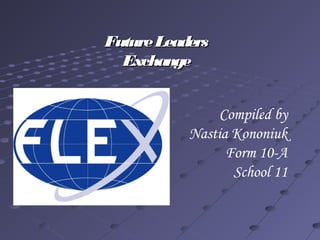 FutureLeadersFutureLeaders
ExchangeExchange
Compiled by
Nastia Kononiuk
Form 10-A
School 11
 