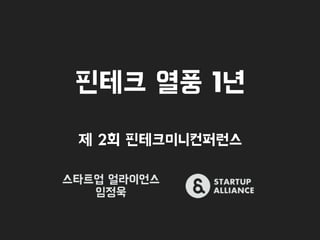 핀테크 열풍 1년
스타트업 얼라이언스
임정욱
제 2회 핀테크미니컨퍼런스
 