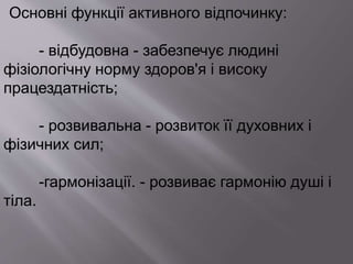 Основні функції активного відпочинку:
- відбудовна - забезпечує людині
фізіологічну норму здоров'я і високу
працездатність;
- розвивальна - розвиток її духовних і
фізичних сил;
-гармонізації. - розвиває гармонію душі і
тіла.
 
