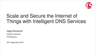 Scale and Secure the Internet of
Things with Intelligent DNS Services
Nigel Ashworth
Solution Architect
F5 Networks
28th September 2015
 