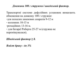 Довжина 100 г стружки і шведський фактор.
Транспортні системи дифузійних установок вимагають
обмеження на довжину 100 г стружки:
-для похилих шнекових апаратів 9-12 м
- колонних 10-13 м
-ротаційних 13-16 м.
- для батареї Роберта 25-27 м (стружка не
перемішувалася).
Шведський фактор ≥ 8.
Вміст браку - до 3%
 